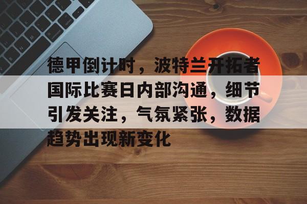 九游社区-关于德甲倒计时，波特兰开拓者国际比赛日内部沟通，细节引发关注，气氛紧张，数据趋势出现新变化的信息