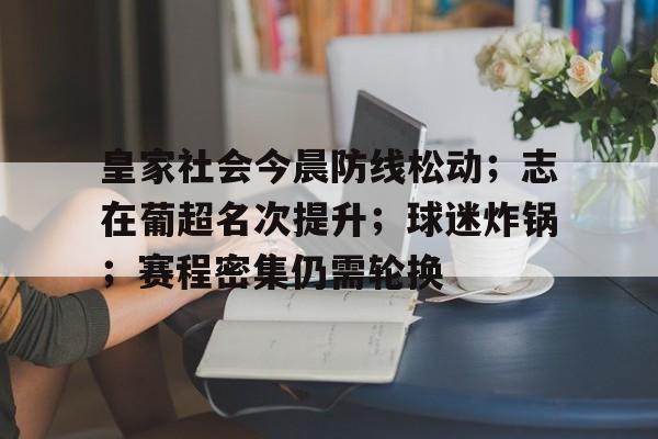 九游充值-包含皇家社会今晨防线松动；志在葡超名次提升；球迷炸锅；赛程密集仍需轮换的词条