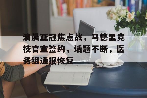 九游社区-关于清晨亚冠焦点战，马德里竞技官宣签约，话题不断，医务组通报恢复的信息