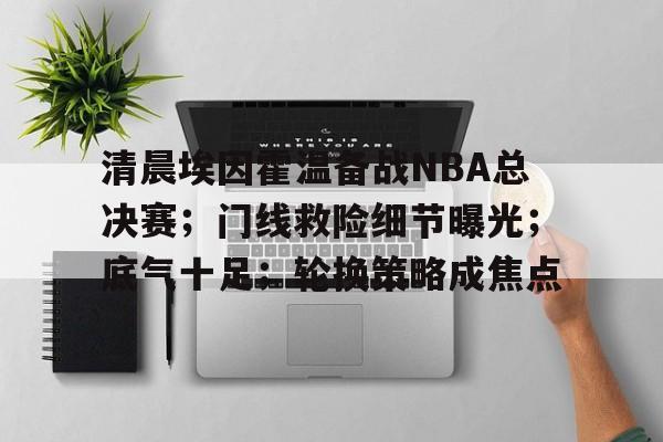 九游社区-清晨埃因霍温备战NBA总决赛；门线救险细节曝光；底气十足；轮换策略成焦点(nba总决赛勇士vs骑士)